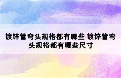 镀锌管弯头规格都有哪些 镀锌管弯头规格都有哪些尺寸